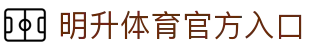 明升体育官方入口 - (中国)济宁明升体育官方入口有限责任公司欢迎您